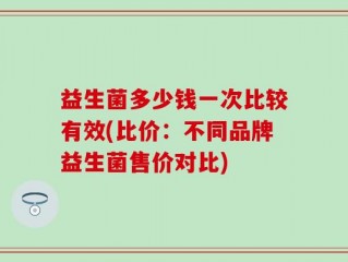 益生菌多少钱一次比较有效(比价：不同品牌益生菌售价对比)