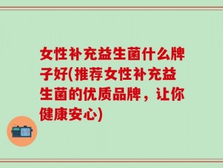 女性补充益生菌什么牌子好(推荐女性补充益生菌的优质品牌，让你健康安心)