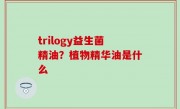 trilogy益生菌精油？植物精华油是什么