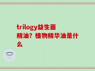 trilogy益生菌精油？植物精华油是什么