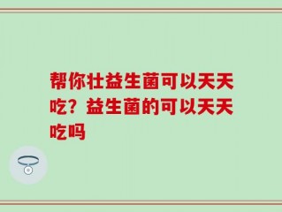帮你壮益生菌可以天天吃？益生菌的可以天天吃吗