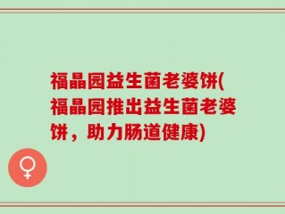 福晶园益生菌老婆饼(福晶园推出益生菌老婆饼，助力肠道健康)