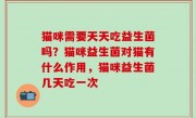 猫咪需要天天吃益生菌吗？猫咪益生菌对猫有什么作用，猫咪益生菌几天吃一次