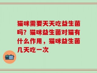猫咪需要天天吃益生菌吗？猫咪益生菌对猫有什么作用，猫咪益生菌几天吃一次