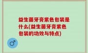 益生菌牙膏紫色包装是什么(益生菌牙膏紫色包装的功效与特点)