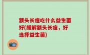 额头长痘吃什么益生菌好(缓解额头长痘，好选择益生菌)