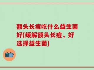 额头长痘吃什么益生菌好(缓解额头长痘，好选择益生菌)