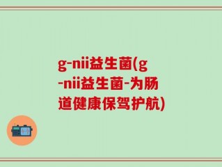 g-nii益生菌(g-nii益生菌-为肠道健康保驾护航)
