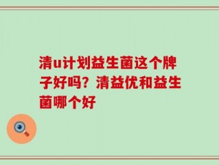 清u计划益生菌这个牌子好吗？清益优和益生菌哪个好