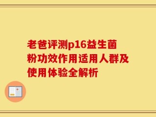老爸评测p16益生菌粉功效作用适用人群及使用体验全解析