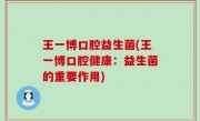 王一博口腔益生菌(王一博口腔健康：益生菌的重要作用)