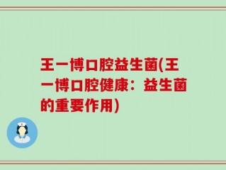 王一博口腔益生菌(王一博口腔健康：益生菌的重要作用)