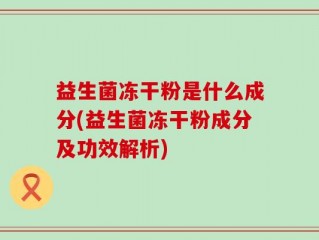 益生菌冻干粉是什么成分(益生菌冻干粉成分及功效解析)