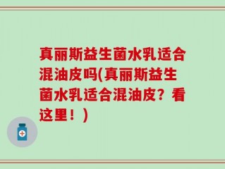 真丽斯益生菌水乳适合混油皮吗(真丽斯益生菌水乳适合混油皮？看这里！)