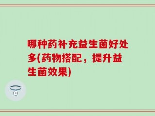 哪种药补充益生菌好处多(药物搭配，提升益生菌效果)