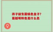 孩子益生菌橘色盒子？蔓越莓粉色是什么色