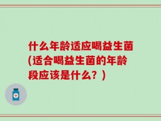 什么年龄适应喝益生菌(适合喝益生菌的年龄段应该是什么？)