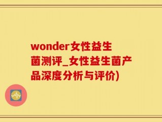 wonder女性益生菌测评_女性益生菌产品深度分析与评价)
