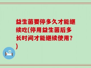 益生菌要停多久才能继续吃(停用益生菌后多长时间才能继续使用？)