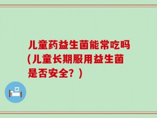 儿童药益生菌能常吃吗(儿童长期服用益生菌是否安全？)
