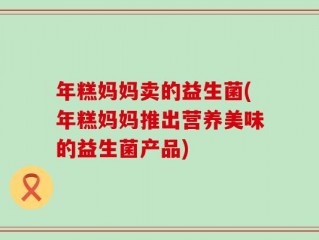 年糕妈妈卖的益生菌(年糕妈妈推出营养美味的益生菌产品)
