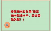 养肥猫咪益生菌(提高猫咪健康水平，益生菌是关键！)