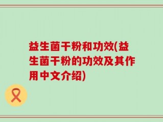 益生菌干粉和功效(益生菌干粉的功效及其作用中文介绍)