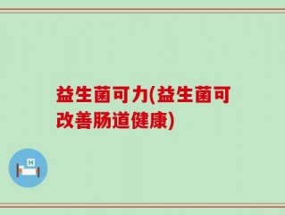 益生菌可力(益生菌可改善肠道健康)