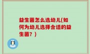 益生菌怎么选幼儿(如何为幼儿选择合适的益生菌？)