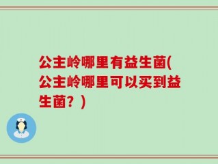 公主岭哪里有益生菌(公主岭哪里可以买到益生菌？)
