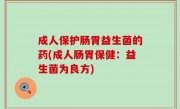 成人保护肠胃益生菌的药(成人肠胃保健：益生菌为良方)