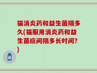 猫消炎药和益生菌隔多久(猫服用消炎药和益生菌应间隔多长时间？)