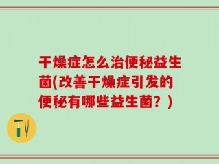 干燥症怎么治便秘益生菌(改善干燥症引发的便秘有哪些益生菌？)