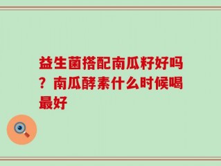 益生菌搭配南瓜籽好吗？南瓜酵素什么时候喝最好