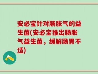安必宝针对肠胀气的益生菌(安必宝推出肠胀气益生菌，缓解肠胃不适)