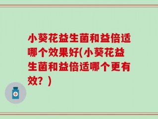 小葵花益生菌和益倍适哪个效果好(小葵花益生菌和益倍适哪个更有效？)