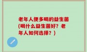 老年人便多喝的益生菌(喝什么益生菌好？老年人如何选择？)