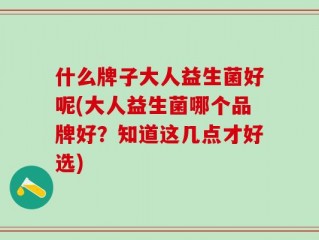 什么牌子大人益生菌好呢(大人益生菌哪个品牌好？知道这几点才好选)