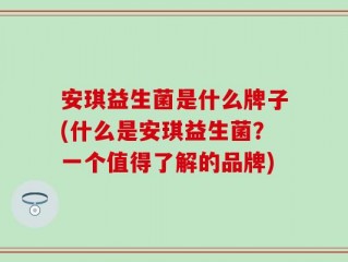 安琪益生菌是什么牌子(什么是安琪益生菌？一个值得了解的品牌)