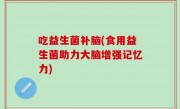 吃益生菌补脑(食用益生菌助力大脑增强记忆力)