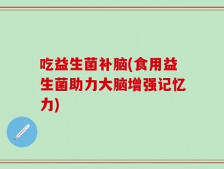 吃益生菌补脑(食用益生菌助力大脑增强记忆力)