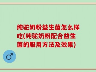 纯驼奶粉益生菌怎么样吃(纯驼奶粉配合益生菌的服用方法及效果)