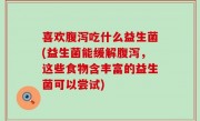 喜欢腹泻吃什么益生菌(益生菌能缓解腹泻，这些食物含丰富的益生菌可以尝试)