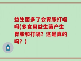 益生菌多了会胃胀打嗝吗(多食用益生菌产生胃胀和打嗝？这是真的吗？)