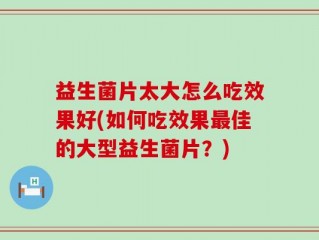益生菌片太大怎么吃效果好(如何吃效果最佳的大型益生菌片？)