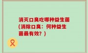 消灭口臭吃哪种益生菌(消除口臭：何种益生菌最有效？)