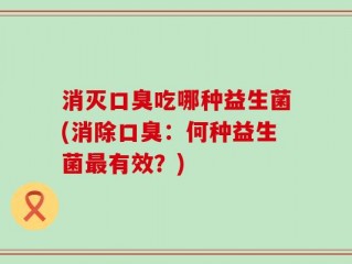 消灭口臭吃哪种益生菌(消除口臭：何种益生菌最有效？)