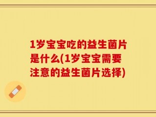 1岁宝宝吃的益生菌片是什么(1岁宝宝需要注意的益生菌片选择)
