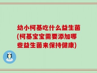 幼小柯基吃什么益生菌(柯基宝宝需要添加哪些益生菌来保持健康)