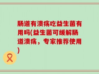 肠道有溃疡吃益生菌有用吗(益生菌可缓解肠道溃疡，专家推荐使用)